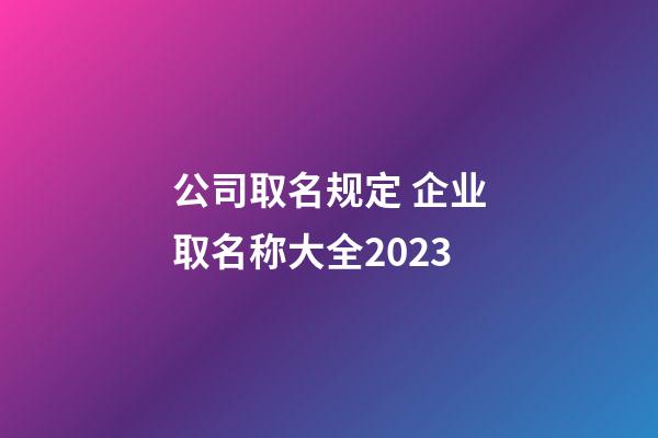 公司取名规定 企业取名称大全2023-第1张-公司起名-玄机派